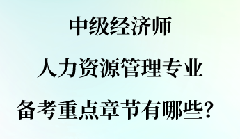 中級(jí)經(jīng)濟(jì)師人力資源管理專業(yè)備考重點(diǎn)章節(jié)有哪些？