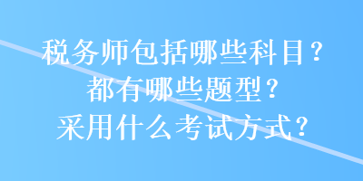 稅務師包括哪些科目？都有哪些題型？采用什么考試方式？