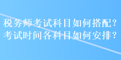 稅務(wù)師考試科目如何搭配？考試時間各科目如何安排？