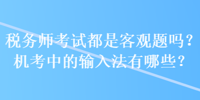 稅務(wù)師考試都是客觀題嗎？機(jī)考中的輸入法有哪些？