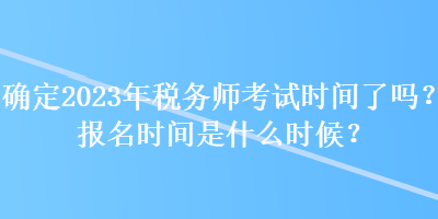 確定2023年稅務(wù)師考試時間了嗎？報名時間是什么時候？