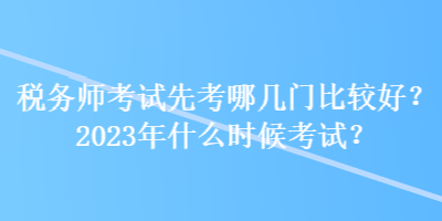 稅務(wù)師考試先考哪幾門(mén)比較好？2023年什么時(shí)候考試？