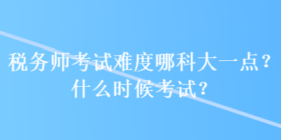 稅務(wù)師考試難度哪科大一點(diǎn)？什么時(shí)候考試？