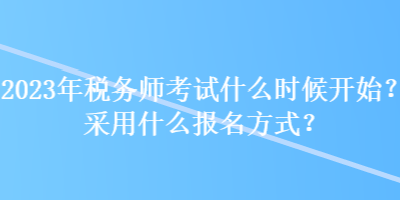 2023年稅務(wù)師考試什么時候開始？采用什么報名方式？