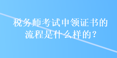 稅務(wù)師考試申領(lǐng)證書的流程是什么樣的？