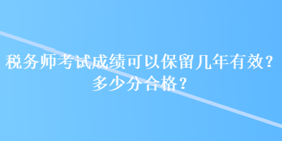 稅務(wù)師考試成績可以保留幾年有效？多少分合格？