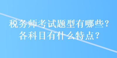 稅務(wù)師考試題型有哪些？各科目有什么特點(diǎn)？