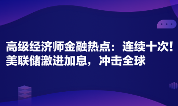 高級(jí)經(jīng)濟(jì)師金融專業(yè)時(shí)事熱點(diǎn)：連續(xù)十次！美聯(lián)儲(chǔ)激進(jìn)加息，沖擊全球