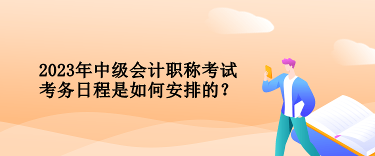 2023年中級會計職稱考試考務(wù)日程是如何安排的？