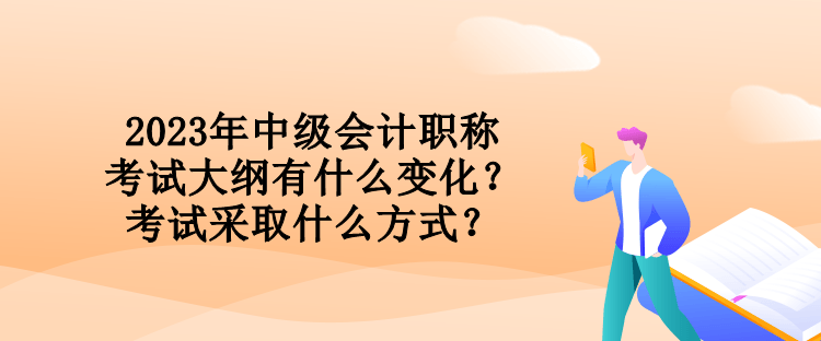 2023年中級會計職稱考試大綱有什么變化？考試采取什么方式？