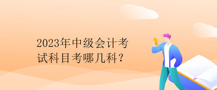 2023年中級會計考試科目考哪幾科？