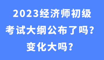 2023經(jīng)濟師初級考試大綱公布了嗎？變化大嗎？