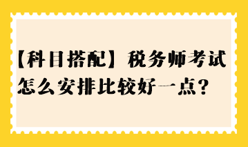 【科目搭配】稅務(wù)師考試怎么安排比較好一點(diǎn)？