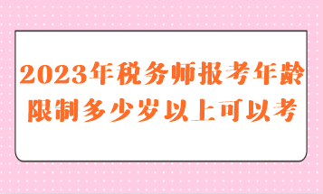 2023年稅務(wù)師報(bào)考年齡限制多少歲以上可以考呢？