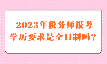 2023年稅務(wù)師報考學歷要求是全日制嗎？