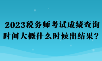 2023稅務(wù)師考試成績查詢時(shí)間大概什么時(shí)候出結(jié)果