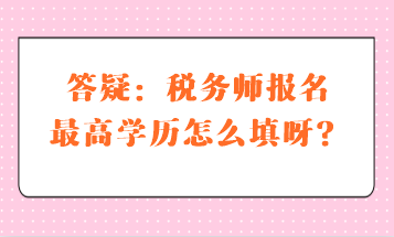 答疑：稅務(wù)師報(bào)名最高學(xué)歷怎么填呀？