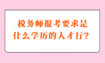 稅務(wù)師報(bào)考要求是什么學(xué)歷的人才行？