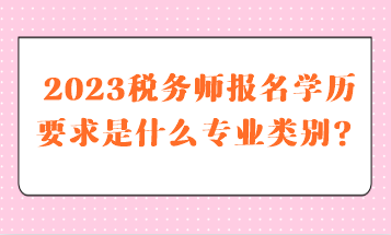 稅務(wù)師報名學(xué)歷要求是什么專業(yè)類別的