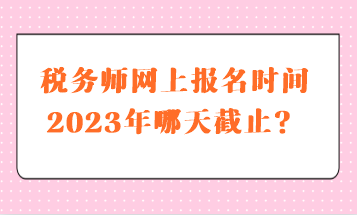 稅務(wù)師網(wǎng)上報(bào)名時(shí)間2023年哪天截止？