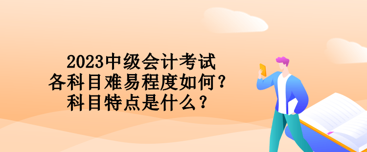 2023中級(jí)會(huì)計(jì)考試各科目難易程度如何？科目特點(diǎn)是什么？