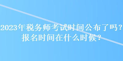 2023年稅務師考試時間公布了嗎？報名時間在什么時候？