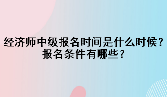 2023年經(jīng)濟(jì)師中級報(bào)名時(shí)間是什么時(shí)候？報(bào)名條件有哪些？