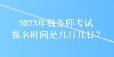 2023年稅務(wù)師考試報(bào)名時(shí)間是幾月幾日？