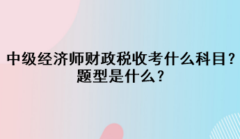 中級(jí)經(jīng)濟(jì)師財(cái)政稅收考什么科目？題型是什么？