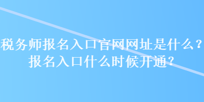 稅務(wù)師報名入口官網(wǎng)網(wǎng)址是什么？報名入口什么時候開通？