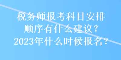 稅務(wù)師報(bào)考科目安排順序有什么建議？2023年什么時(shí)候報(bào)名？