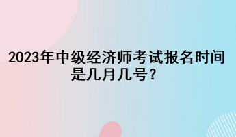 2023年中級經(jīng)濟(jì)師考試報名時間是幾月幾號？