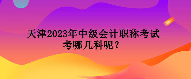 天津2023年中級會(huì)計(jì)職稱考試考哪幾科呢？