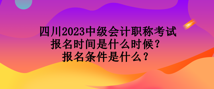 四川2023中級(jí)會(huì)計(jì)職稱考試報(bào)名時(shí)間是什么時(shí)候？報(bào)名條件是什么？