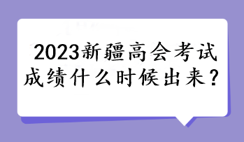 2023新疆高會考試成績什么時候出來？