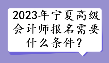 2023年寧夏高級會計師報名需要什么條件？