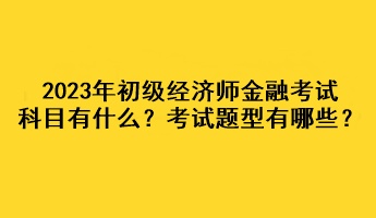 2023年初級經(jīng)濟師金融考試科目有什么？考試題型有哪些？