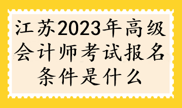 江蘇2023年高級(jí)會(huì)計(jì)師考試報(bào)名條件是什么