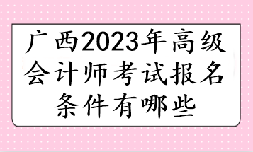 廣西2023年高級會計(jì)師考試報名條件有哪些