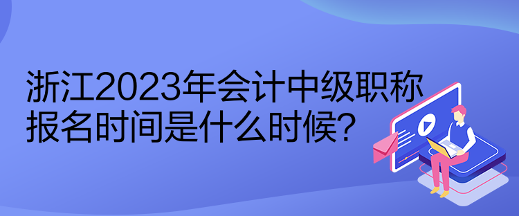 浙江2023年會計中級職稱報名時間是什么時候？