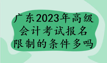 廣東2023年高級(jí)會(huì)計(jì)考試報(bào)名限制的條件多嗎