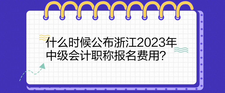 什么時候公布浙江2023年中級會計職稱報名費用？