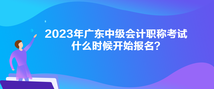 2023年廣東中級(jí)會(huì)計(jì)職稱(chēng)考試什么時(shí)候開(kāi)始報(bào)名？