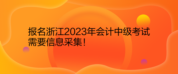 報(bào)名浙江2023年會(huì)計(jì)中級(jí)考試需要信息采集！