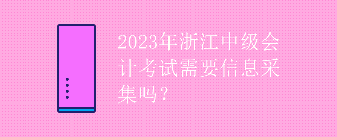 2023年浙江中級會計考試需要信息采集嗎？