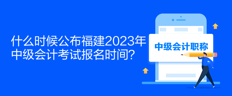 什么時候公布福建2023年中級會計考試報名時間？