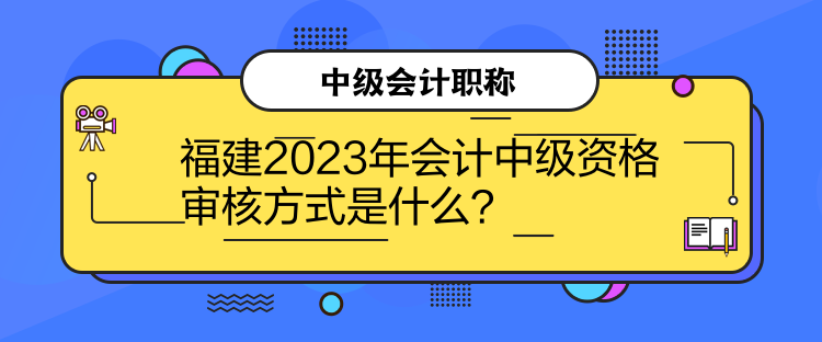 福建2023年會計(jì)中級資格審核方式是什么？