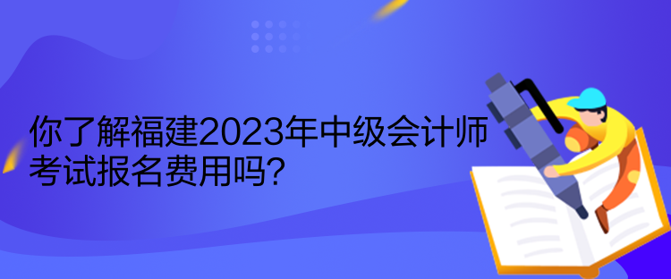 你了解福建2023年中級會計(jì)師考試報(bào)名費(fèi)用嗎？