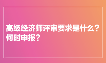 高級(jí)經(jīng)濟(jì)師評(píng)審要求是什么？何時(shí)申報(bào)？