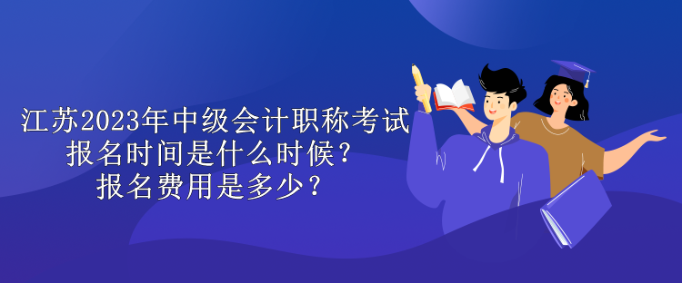 江蘇2023年中級(jí)會(huì)計(jì)職稱考試報(bào)名時(shí)間是什么時(shí)候？報(bào)名費(fèi)用是多少？